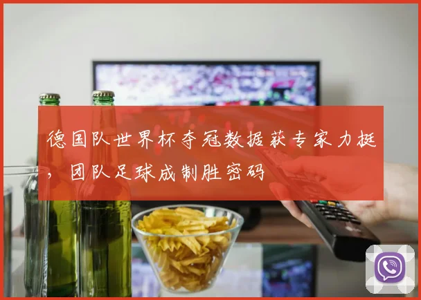 德国队世界杯夺冠数据获专家力挺，团队足球成制胜密码