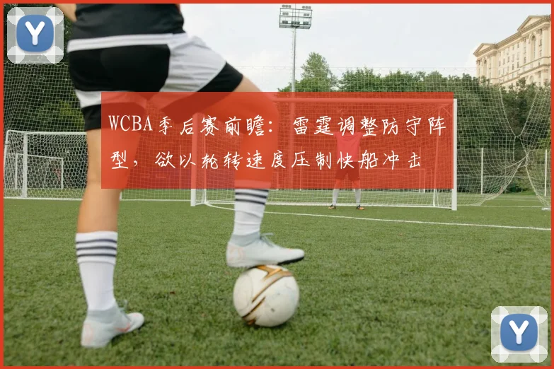 WCBA季后赛前瞻：雷霆调整防守阵型，欲以轮转速度压制快船冲击