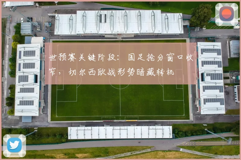世预赛关键阶段：国足抢分窗口收窄，切尔西欧战形势暗藏转机