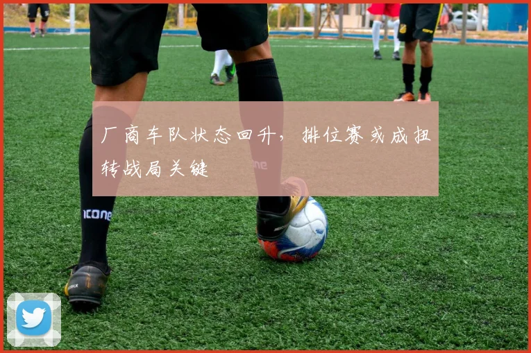厂商车队状态回升，排位赛或成扭转战局关键