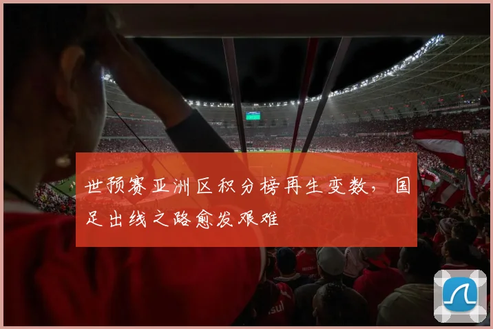 世预赛亚洲区积分榜再生变数，国足出线之路愈发艰难