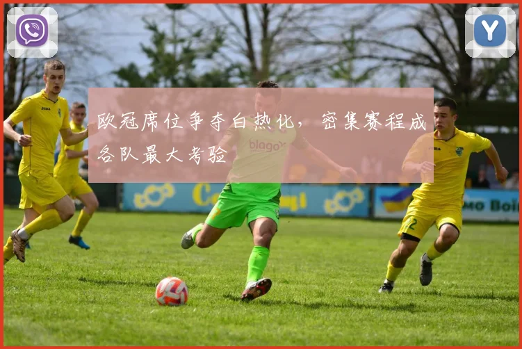 欧冠席位争夺白热化，密集赛程成各队最大考验