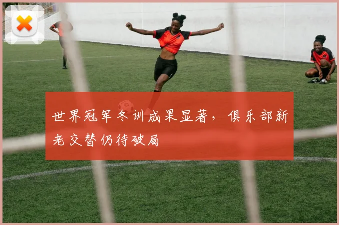 世界冠军冬训成果显著，俱乐部新老交替仍待破局