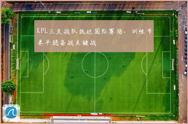 KPL三支战队抵达国际赛场，训练节奏平稳备战关键战