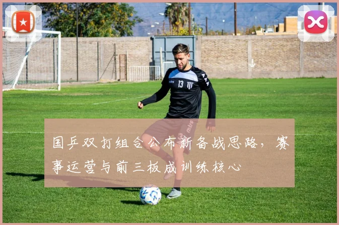 国乒双打组合公布新备战思路，赛事运营与前三板成训练核心