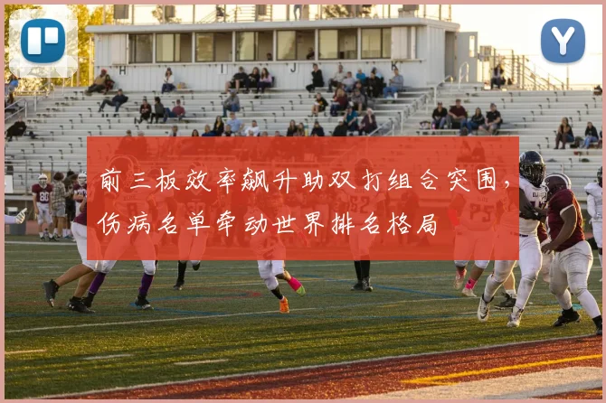 前三板效率飙升助双打组合突围，伤病名单牵动世界排名格局
