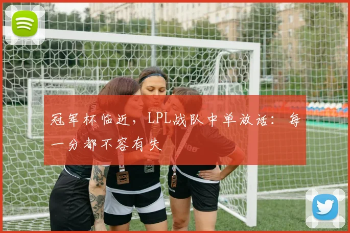 冠军杯临近，LPL战队中单放话：每一分都不容有失