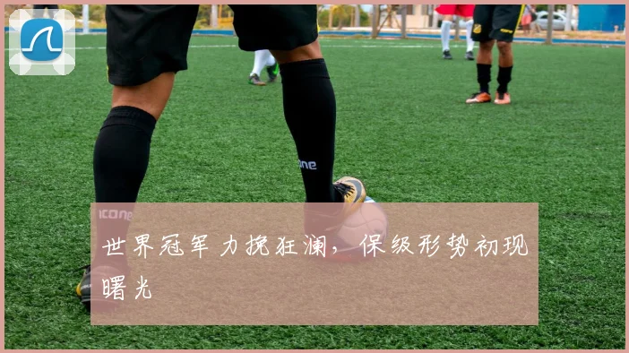 世界冠军力挽狂澜，保级形势初现曙光
