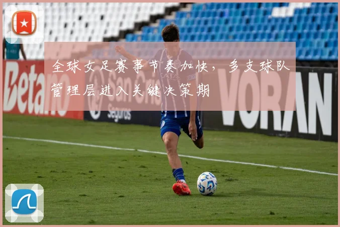 全球女足赛事节奏加快，多支球队管理层进入关键决策期