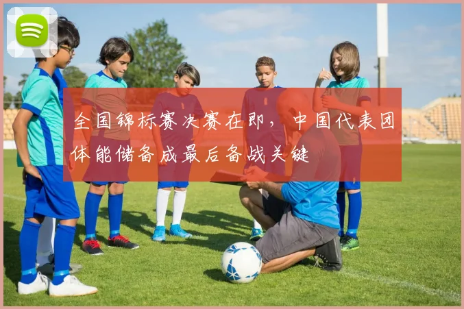 全国锦标赛决赛在即，中国代表团体能储备成最后备战关键