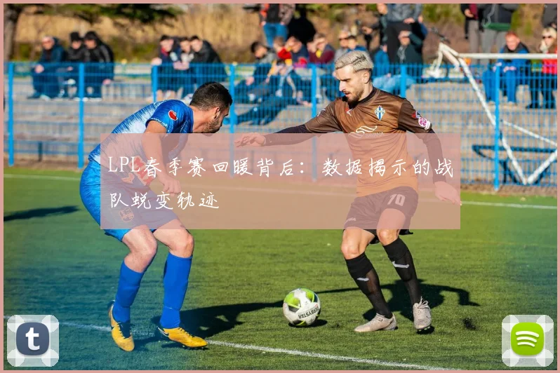 LPL春季赛回暖背后：数据揭示的战队蜕变轨迹