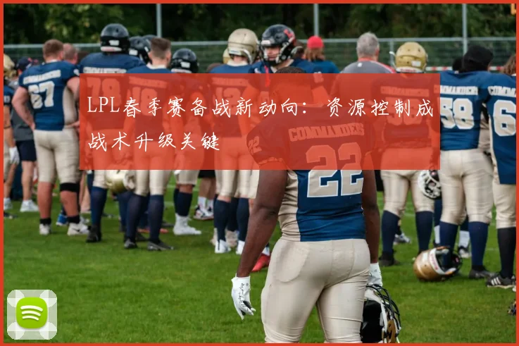 LPL春季赛备战新动向：资源控制成战术升级关键