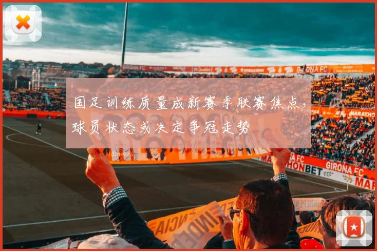 国足训练质量成新赛季联赛焦点，球员状态或决定争冠走势