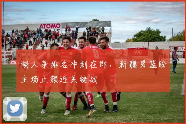 湖人争排名冲刺在即，新疆男篮盼主场止颓迎关键战