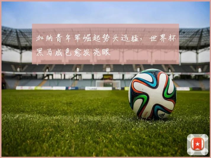 加纳青年军崛起势头迅猛，世界杯黑马成色愈发亮眼