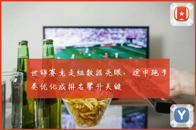 世锦赛竞走组数据亮眼，途中跑节奏优化成排名攀升关键
