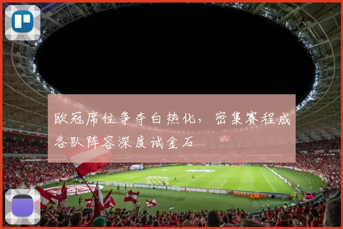 欧冠席位争夺白热化，密集赛程成各队阵容深度试金石