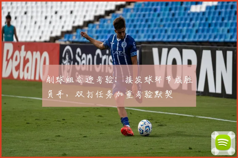 削球组合迎考验：接发球环节成胜负手，双打任务加重考验默契