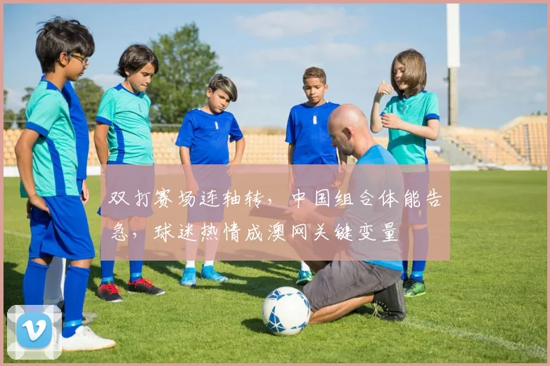 双打赛场连轴转，中国组合体能告急，球迷热情成澳网关键变量