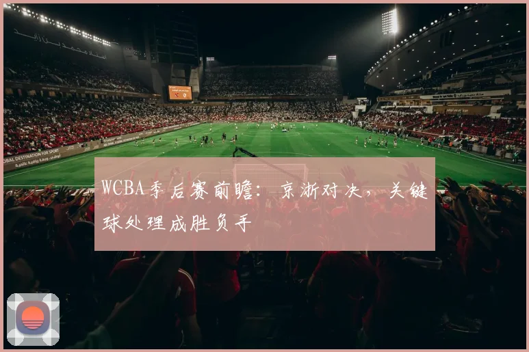 WCBA季后赛前瞻：京浙对决，关键球处理成胜负手