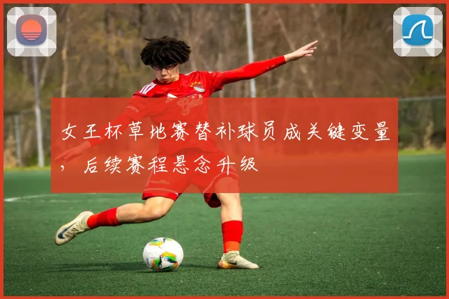 女王杯草地赛替补球员成关键变量，后续赛程悬念升级