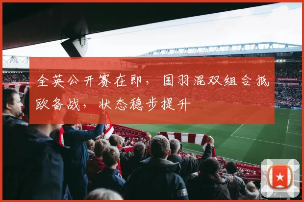 全英公开赛在即，国羽混双组合抵欧备战，状态稳步提升