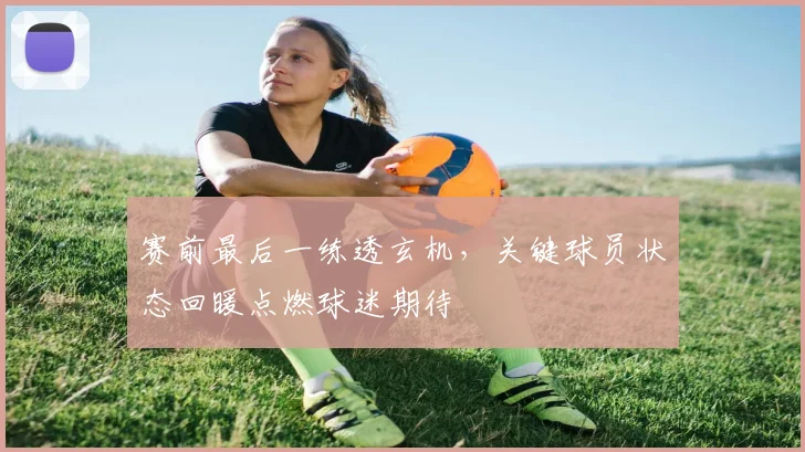赛前最后一练透玄机，关键球员状态回暖点燃球迷期待