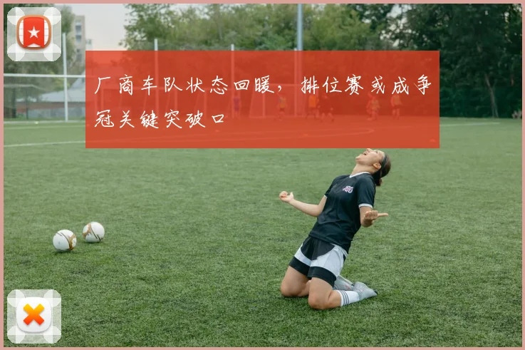 厂商车队状态回暖，排位赛或成争冠关键突破口