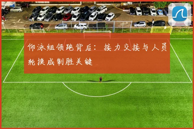 仰泳组领跑背后：接力交接与人员轮换成制胜关键