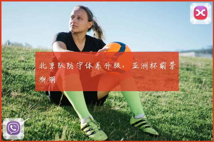 北京队防守体系升级，亚洲杯前景渐明