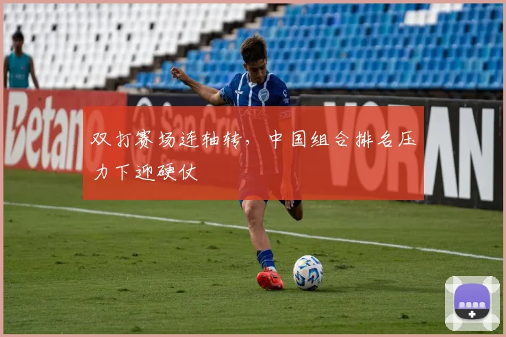 双打赛场连轴转，中国组合排名压力下迎硬仗