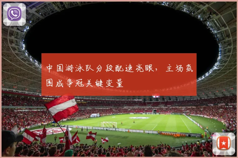 中国游泳队分段配速亮眼，主场氛围成争冠关键变量