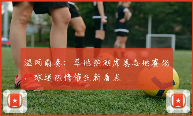 温网前奏：草地热潮席卷各地赛场，球迷热情催生新看点