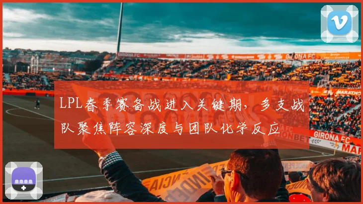 LPL春季赛备战进入关键期，多支战队聚焦阵容深度与团队化学反应