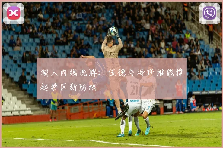 湖人内线洗牌：伍德与海斯谁能撑起禁区新防线