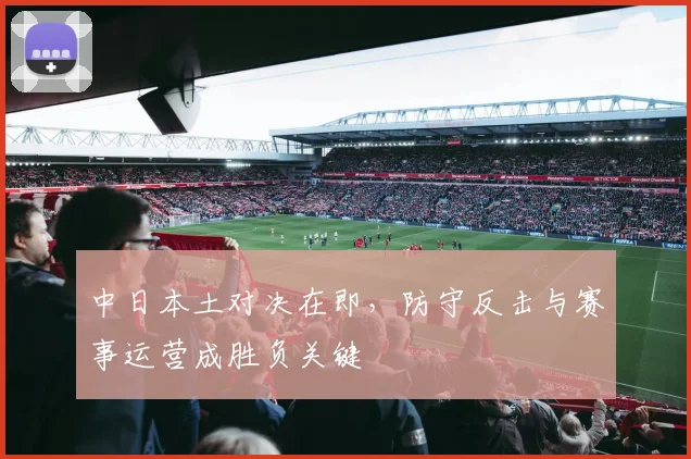 中日本土对决在即，防守反击与赛事运营成胜负关键