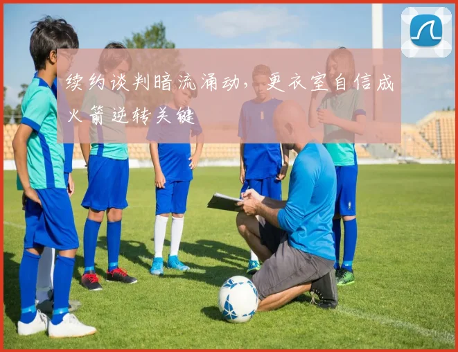 续约谈判暗流涌动，更衣室自信成火箭逆转关键