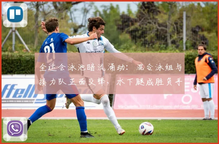 全运会泳池暗流涌动：混合泳组与接力队正面交锋，水下腿成胜负手