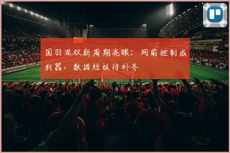 国羽混双新周期亮眼：网前控制成利器，数据短板待补齐
